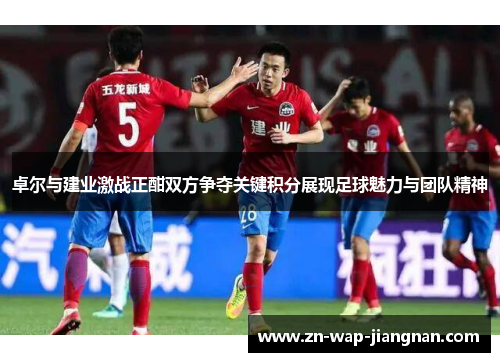 卓尔与建业激战正酣双方争夺关键积分展现足球魅力与团队精神