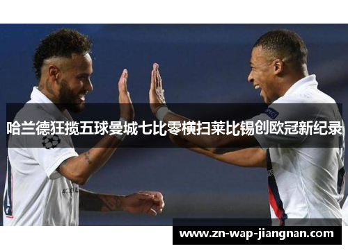 哈兰德狂揽五球曼城七比零横扫莱比锡创欧冠新纪录