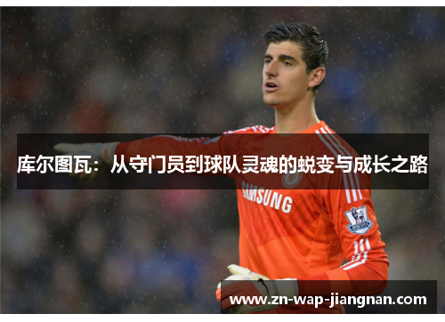 库尔图瓦：从守门员到球队灵魂的蜕变与成长之路
