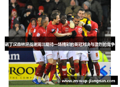 诺丁汉森林迎战谢周三期待一场精彩的英冠对决与激烈的竞争