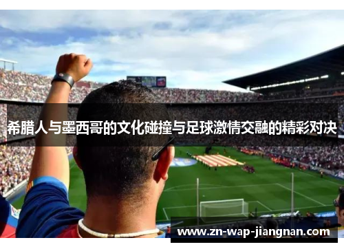 希腊人与墨西哥的文化碰撞与足球激情交融的精彩对决