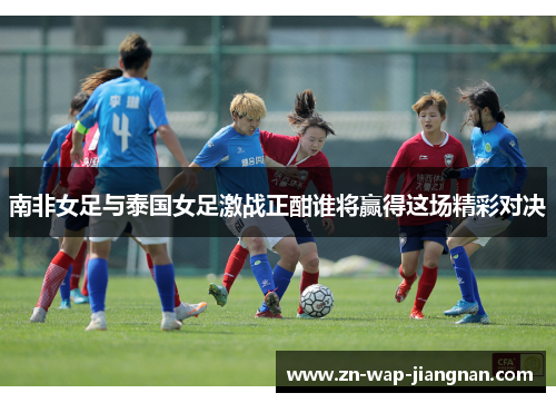 南非女足与泰国女足激战正酣谁将赢得这场精彩对决